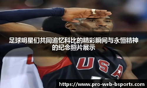 足球明星们共同追忆科比的精彩瞬间与永恒精神的纪念照片展示